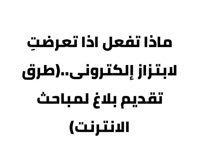 ماذا تفعل اذا تعرضتِ لابتزاز إلكترونى..(طرق تقديم بلاغ لمباحث الانترنت)