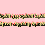 تنفيذ العقود بين القوة القاهرة والظروف الطارئة