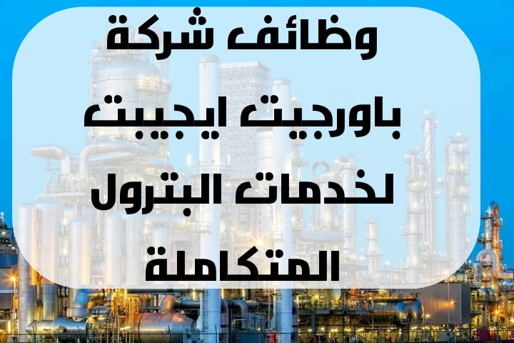 اعلان وظائف خالية وظائف شركة باورجت إيجيبت لخدمات البترول المتكاملة لمختلف المؤهلات والتخصصات والمحافظات 2025